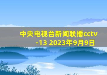 中央电视台新闻联播cctv-13 2023年9月9日